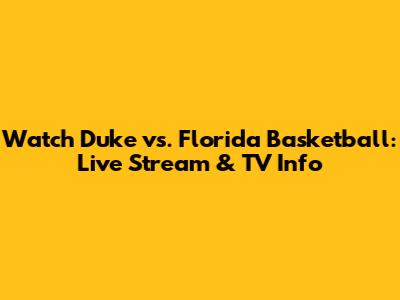 Watch Duke vs. Florida Basketball: Live Stream & TV Info