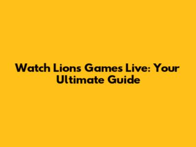 Watch Lions Games Live: Your Ultimate Guide