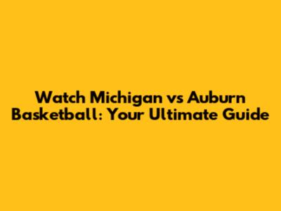 Watch Michigan vs Auburn Basketball: Your Ultimate Guide