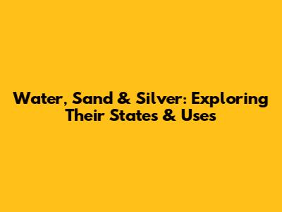 Water, Sand & Silver: Exploring Their States & Uses