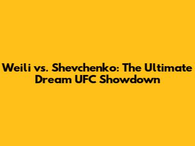 Weili vs. Shevchenko: The Ultimate Dream UFC Showdown