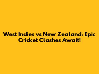 West Indies vs New Zealand: Epic Cricket Clashes Await!