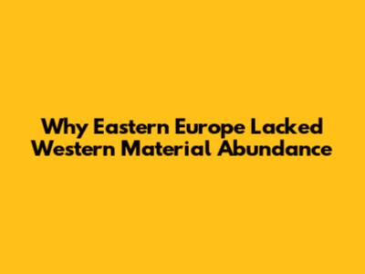 Why Eastern Europe Lacked Western Material Abundance