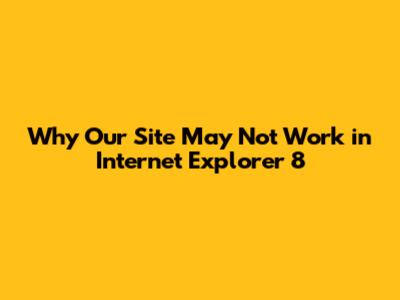 Why Our Site May Not Work in Internet Explorer 8