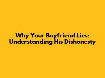 Why Your Boyfriend Lies: Understanding His Dishonesty