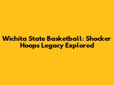 Wichita State Basketball: Shocker Hoops Legacy Explored
