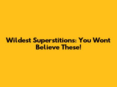 Wildest Superstitions: You Won't Believe These!