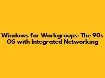Windows for Workgroups: The 90s OS with Integrated Networking
