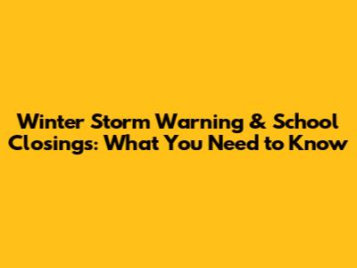 Winter Storm Warning & School Closings: What You Need to Know