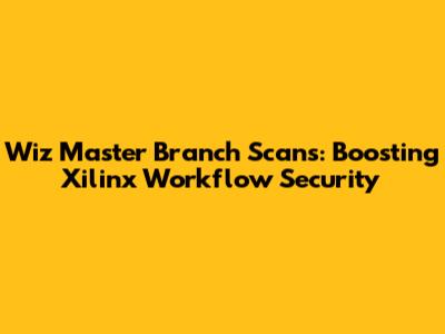 Wiz Master Branch Scans: Boosting Xilinx Workflow Security