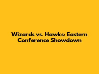 Wizards vs. Hawks: Eastern Conference Showdown