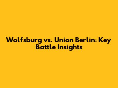 Wolfsburg vs. Union Berlin: Key Battle Insights