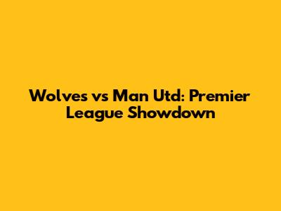 Wolves vs Man Utd: Premier League Showdown