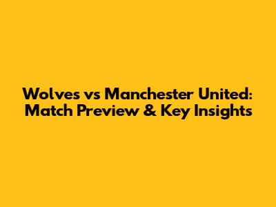 Wolves vs Manchester United: Match Preview & Key Insights