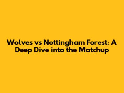 Wolves vs Nottingham Forest: A Deep Dive into the Matchup