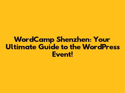 WordCamp Shenzhen: Your Ultimate Guide to the WordPress Event!