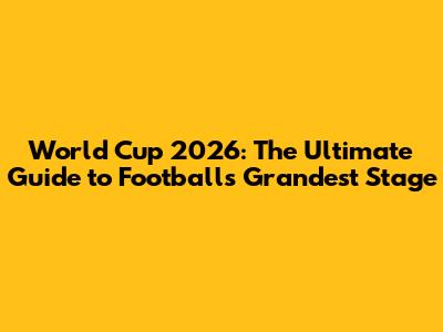 World Cup 2026: The Ultimate Guide to Football's Grandest Stage