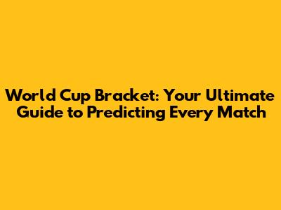 World Cup Bracket: Your Ultimate Guide to Predicting Every Match