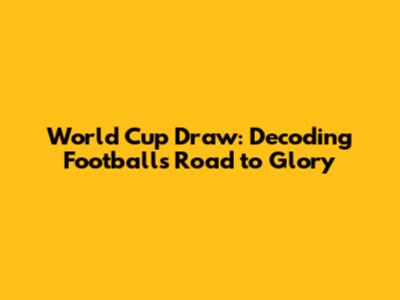 World Cup Draw: Decoding Football's Road to Glory