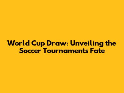 World Cup Draw: Unveiling the Soccer Tournament's Fate