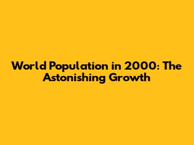 World Population in 2000: The Astonishing Growth