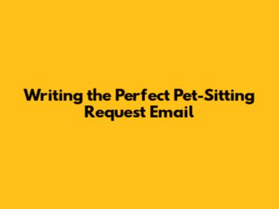 Writing the Perfect Pet-Sitting Request Email