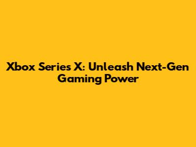 Xbox Series X: Unleash Next-Gen Gaming Power