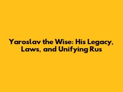 Yaroslav the Wise: His Legacy, Laws, and Unifying Rus'