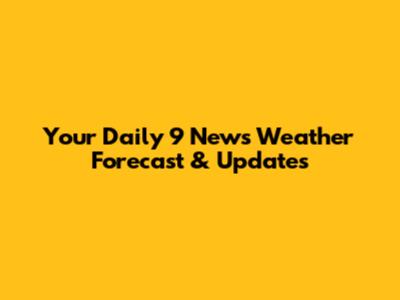 Your Daily 9 News Weather Forecast & Updates