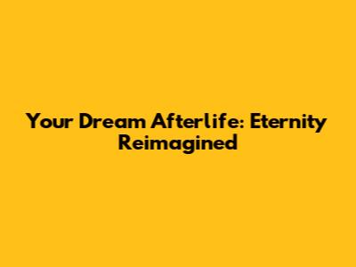 Your Dream Afterlife: Eternity Reimagined