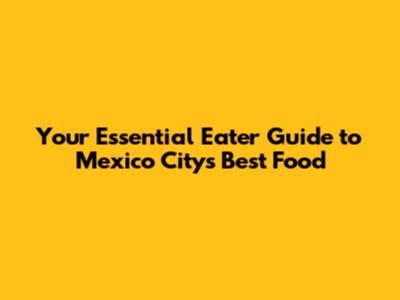 Your Essential Eater Guide to Mexico City's Best Food