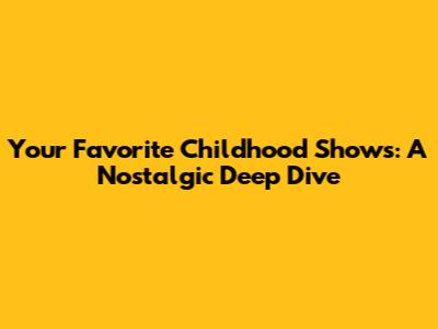 Your Favorite Childhood Shows: A Nostalgic Deep Dive