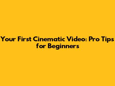 Your First Cinematic Video: Pro Tips for Beginners