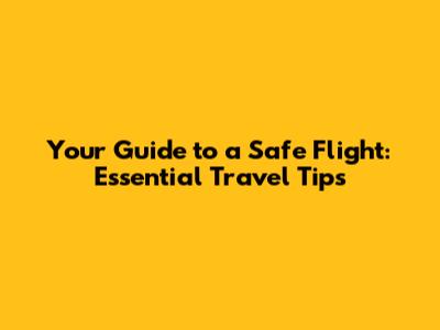 Your Guide to a Safe Flight: Essential Travel Tips