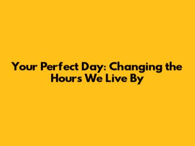 Your Perfect Day: Changing the Hours We Live By