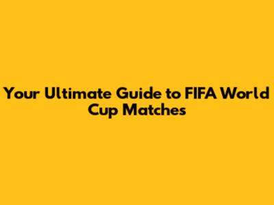 Your Ultimate Guide to FIFA World Cup Matches
