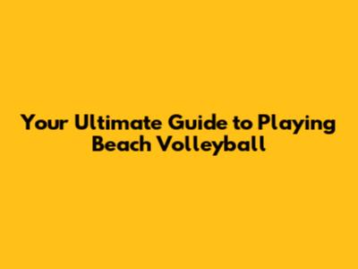 Your Ultimate Guide to Playing Beach Volleyball