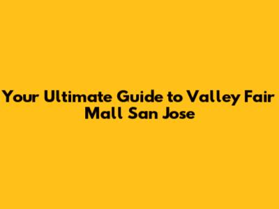 Your Ultimate Guide to Valley Fair Mall San Jose