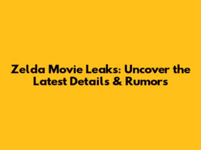 Zelda Movie Leaks: Uncover the Latest Details & Rumors