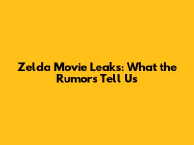 Zelda Movie Leaks: What the Rumors Tell Us