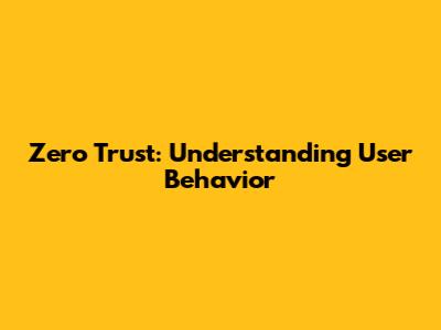 Zero Trust: Understanding User Behavior