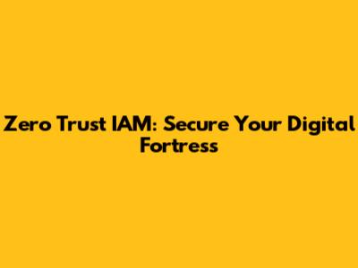 Zero Trust IAM: Secure Your Digital Fortress