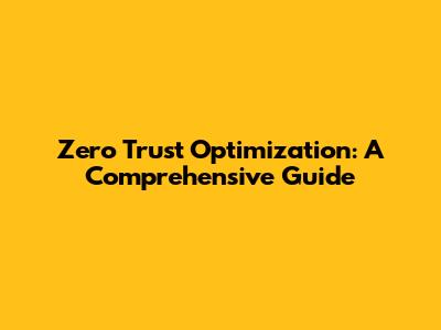 Zero Trust Optimization: A Comprehensive Guide