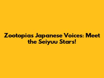 Zootopia's Japanese Voices: Meet the Seiyuu Stars!