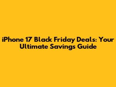 iPhone 17 Black Friday Deals: Your Ultimate Savings Guide